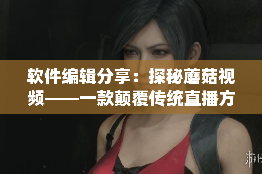 软件编辑分享：探秘蘑菇视频——一款颠覆传统直播方式的网络软件