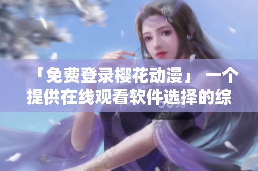 「免费登录樱花动漫」 一个提供在线观看软件选择的综合性动漫平台