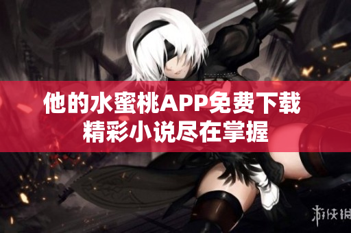他的水蜜桃APP免费下载 精彩小说尽在掌握