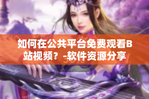 如何在公共平台免费观看B站视频？-软件资源分享