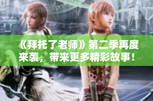 《拜托了老师》第二季再度来袭，带来更多精彩故事！