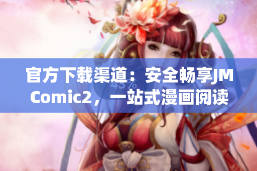 官方下载渠道：安全畅享JMComic2，一站式漫画阅读App！