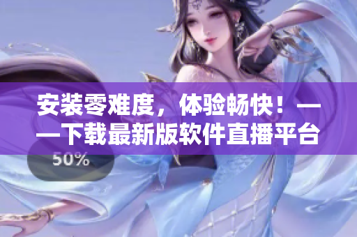 安装零难度，体验畅快！——下载最新版软件直播平台