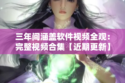 三年间涵盖软件视频全观：完整视频合集【近期更新】