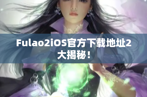 Fulao2iOS官方下载地址2大揭秘！