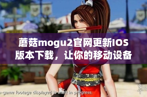 蘑菇mogu2官网更新IOS版本下载，让你的移动设备更智能