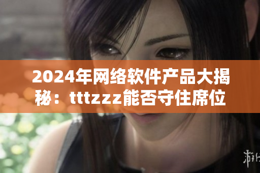 2024年网络软件产品大揭秘：tttzzz能否守住席位