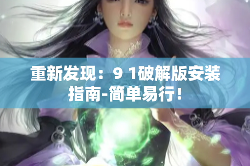 重新发现：9 1破解版安装指南-简单易行！