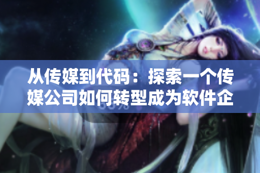 从传媒到代码：探索一个传媒公司如何转型成为软件企业