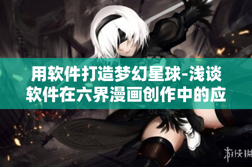 用软件打造梦幻星球-浅谈软件在六界漫画创作中的应用