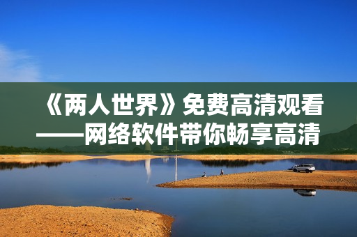 《两人世界》免费高清观看——网络软件带你畅享高清在线电影资源！