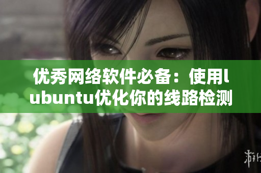 优秀网络软件必备：使用lubuntu优化你的线路检测效率