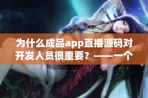 为什么成品app直播源码对开发人员很重要？——一个详细解析