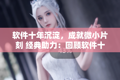 软件十年沉淀，成就微小片刻 经典助力：回顾软件十年演进与创新