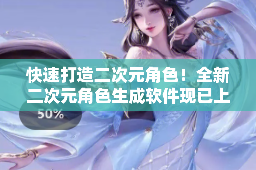 快速打造二次元角色！全新二次元角色生成软件现已上线！
