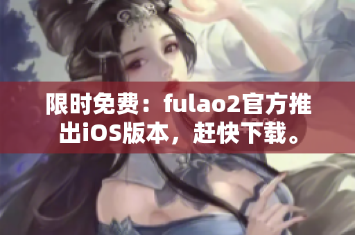 限时免费：fulao2官方推出iOS版本，赶快下载。