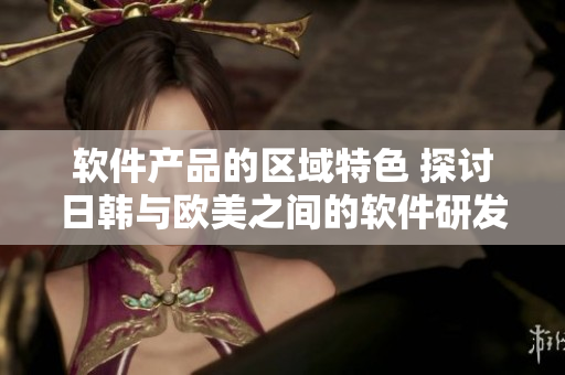 软件产品的区域特色 探讨日韩与欧美之间的软件研发风格