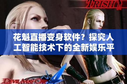 花魁直播变身软件？探究人工智能技术下的全新娱乐平台！