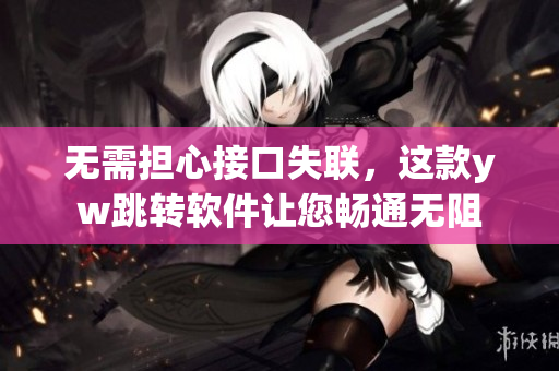 无需担心接口失联，这款yw跳转软件让您畅通无阻