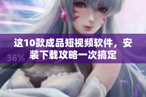 这10款成品短视频软件，安装下载攻略一次搞定