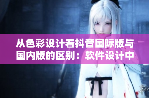 从色彩设计看抖音国际版与国内版的区别：软件设计中的颜色运用