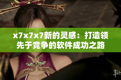 x7x7x7新的灵感：打造领先于竞争的软件成功之路