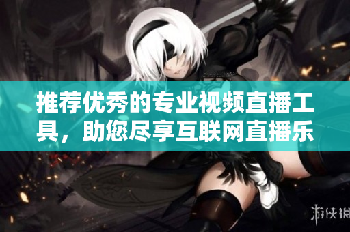 推荐优秀的专业视频直播工具，助您尽享互联网直播乐趣