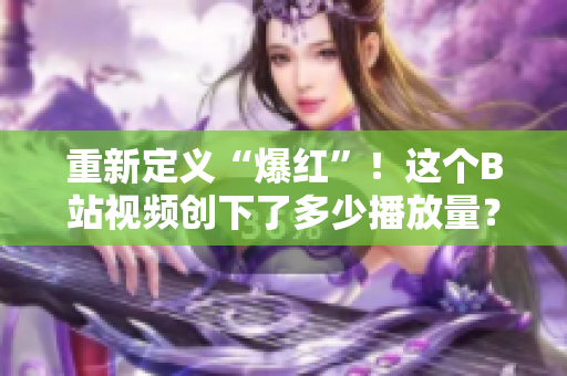 重新定义“爆红”！这个B站视频创下了多少播放量？