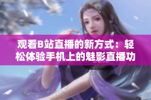 观看B站直播的新方式：轻松体验手机上的魅影直播功能