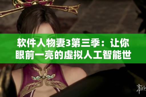 软件人物妻3第三季：让你眼前一亮的虚拟人工智能世界