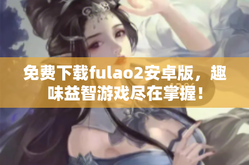 免费下载fulao2安卓版，趣味益智游戏尽在掌握！