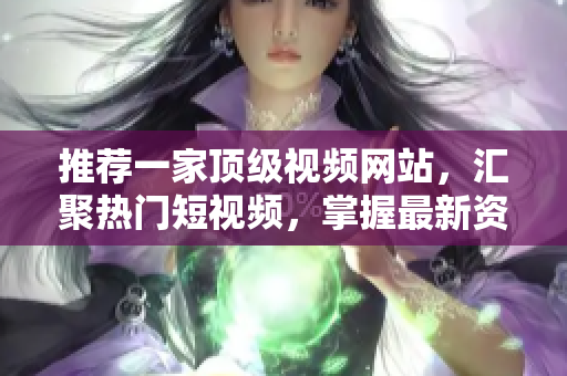推荐一家顶级视频网站，汇聚热门短视频，掌握最新资讯，精彩不容错过！