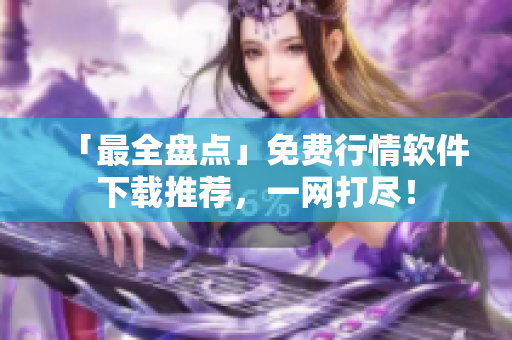 「最全盘点」免费行情软件下载推荐，一网打尽！