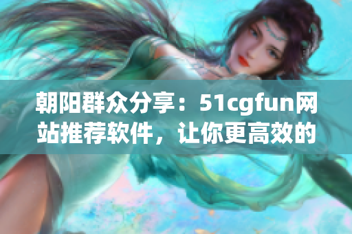 朝阳群众分享：51cgfun网站推荐软件，让你更高效的工作与娱乐