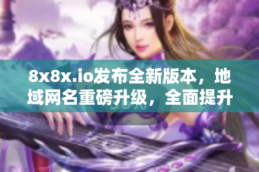 8x8x.io发布全新版本，地域网名重磅升级，全面提升软件功能和用户体验！