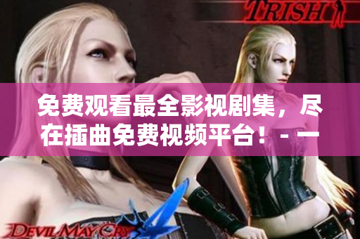 免费观看最全影视剧集，尽在插曲免费视频平台！- 一个软件编辑的推荐