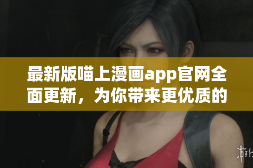 最新版喵上漫画app官网全面更新，为你带来更优质的漫画阅读体验！