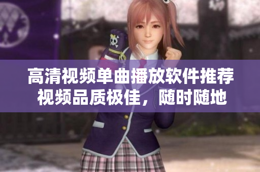高清视频单曲播放软件推荐 视频品质极佳，随时随地畅享音乐盛宴