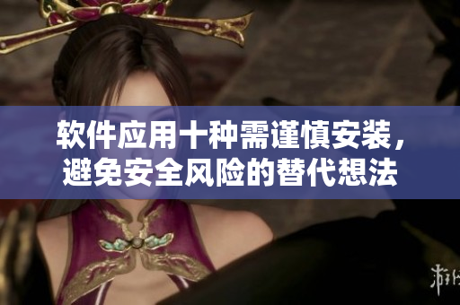 软件应用十种需谨慎安装，避免安全风险的替代想法