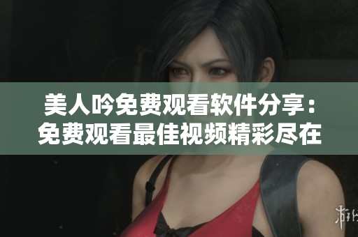 美人吟免费观看软件分享：免费观看最佳视频精彩尽在美人吟