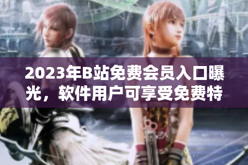 2023年B站免费会员入口曝光，软件用户可享受免费特权