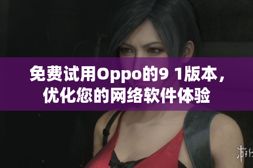 免费试用Oppo的9 1版本，优化您的网络软件体验
