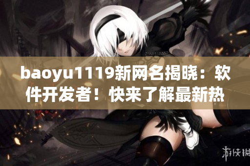 baoyu1119新网名揭晓：软件开发者！快来了解最新热门软件开发趋势！
