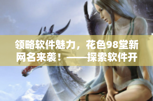 领略软件魅力，花色98堂新网名来袭！——探索软件开发与应用的乐趣