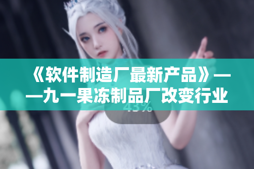 《软件制造厂最新产品》——九一果冻制品厂改变行业认知