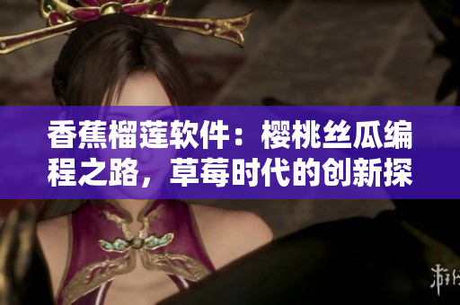 香蕉榴莲软件：樱桃丝瓜编程之路，草莓时代的创新探索