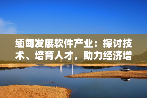 缅甸发展软件产业：探讨技术、培育人才，助力经济增长