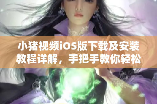 小猪视频iOS版下载及安装教程详解，手把手教你轻松获取影视资源