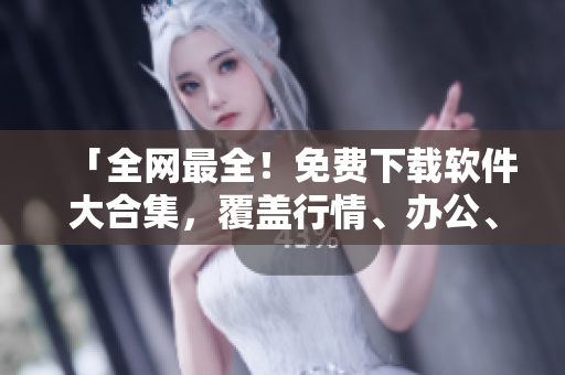 「全网最全！免费下载软件大合集，覆盖行情、办公、设计应用等领域！」