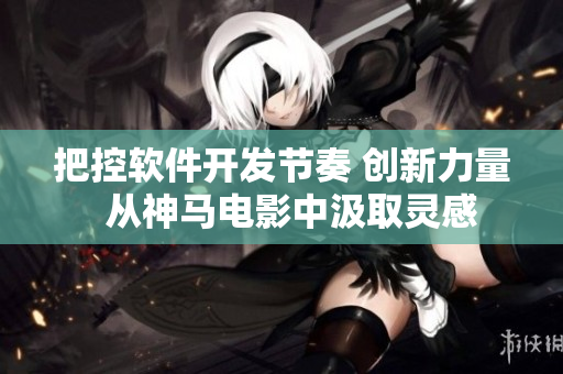 把控软件开发节奏 创新力量  从神马电影中汲取灵感